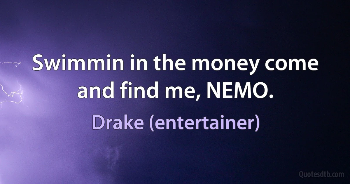 Swimmin in the money come and find me, NEMO. (Drake (entertainer))