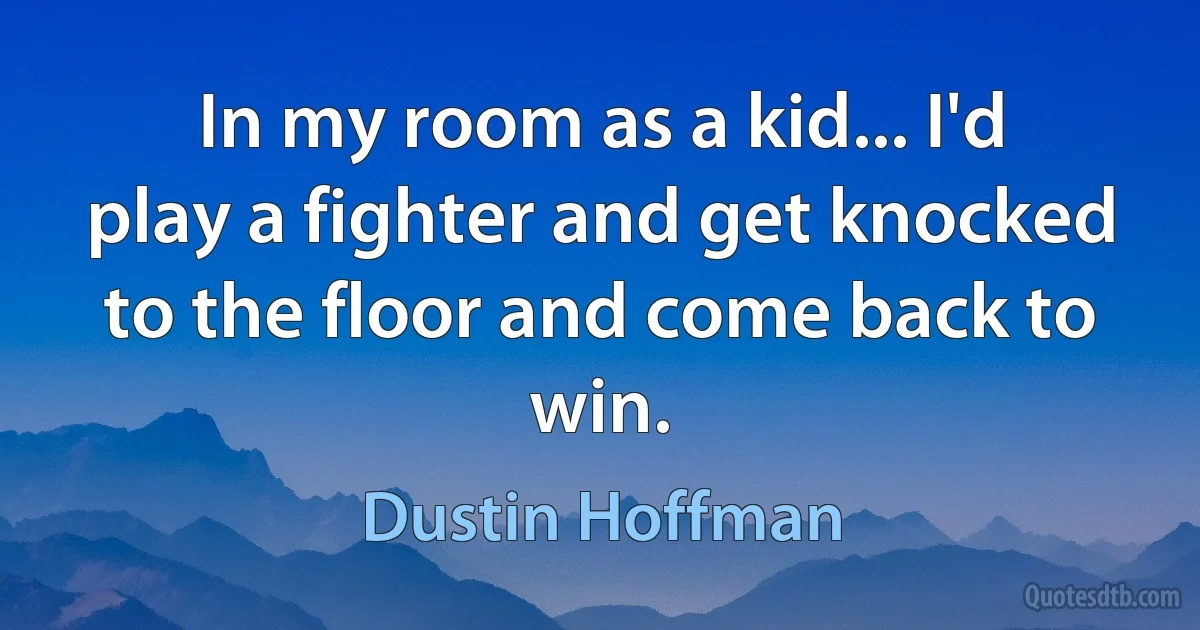 In my room as a kid... I'd play a fighter and get knocked to the floor and come back to win. (Dustin Hoffman)