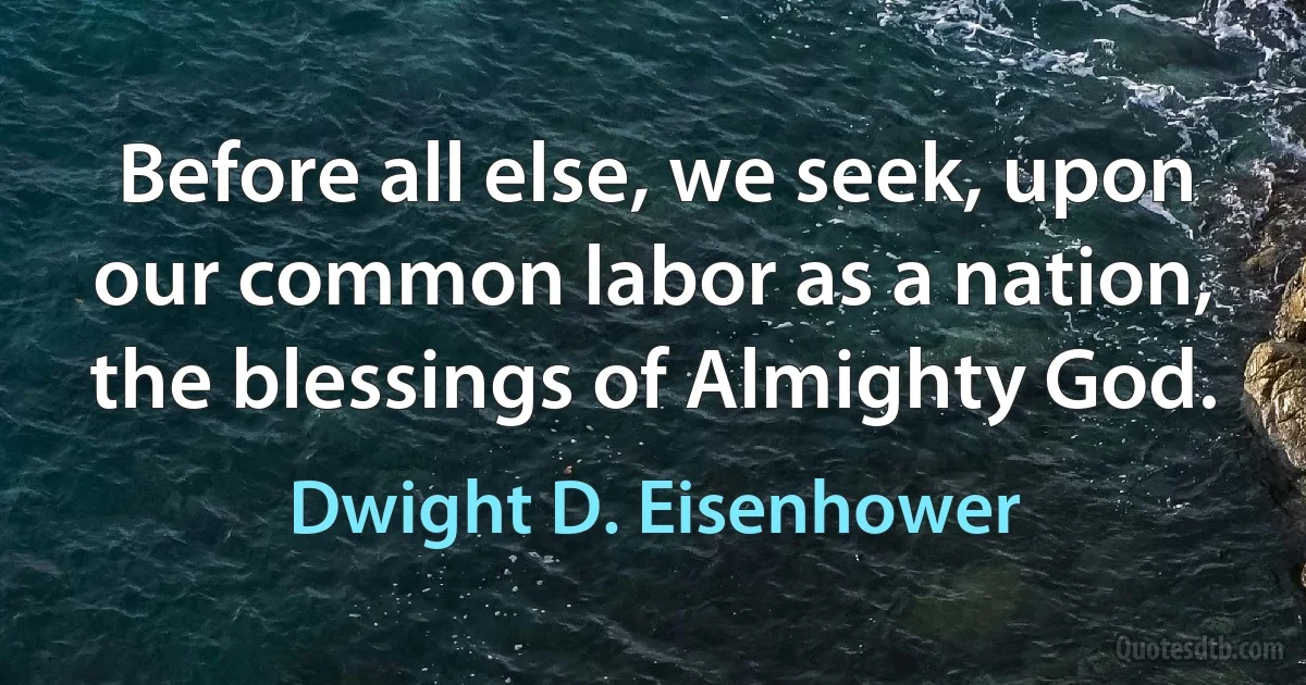 Before all else, we seek, upon our common labor as a nation, the blessings of Almighty God. (Dwight D. Eisenhower)