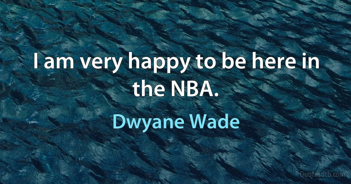 I am very happy to be here in the NBA. (Dwyane Wade)