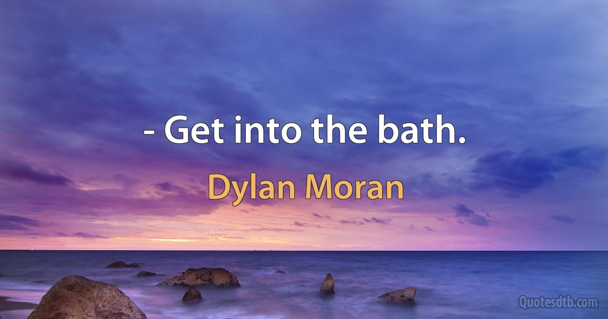 - Get into the bath. (Dylan Moran)