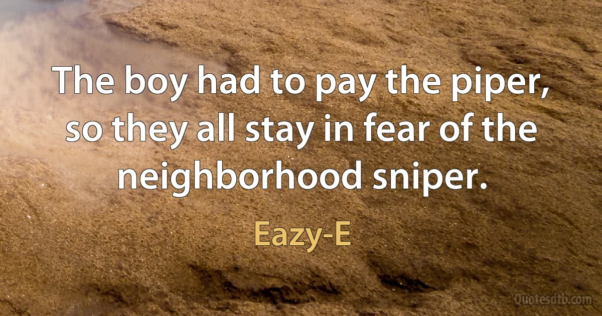 The boy had to pay the piper, so they all stay in fear of the neighborhood sniper. (Eazy-E)