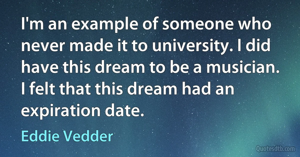 I'm an example of someone who never made it to university. I did have this dream to be a musician. I felt that this dream had an expiration date. (Eddie Vedder)