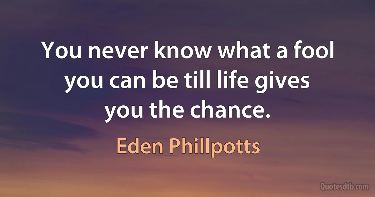 You never know what a fool you can be till life gives you the chance. (Eden Phillpotts)