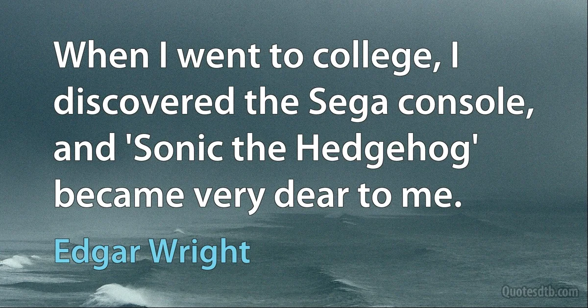 When I went to college, I discovered the Sega console, and 'Sonic the Hedgehog' became very dear to me. (Edgar Wright)