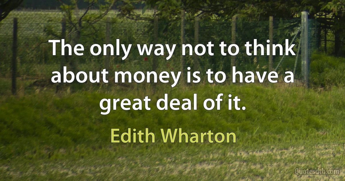 The only way not to think about money is to have a great deal of it. (Edith Wharton)