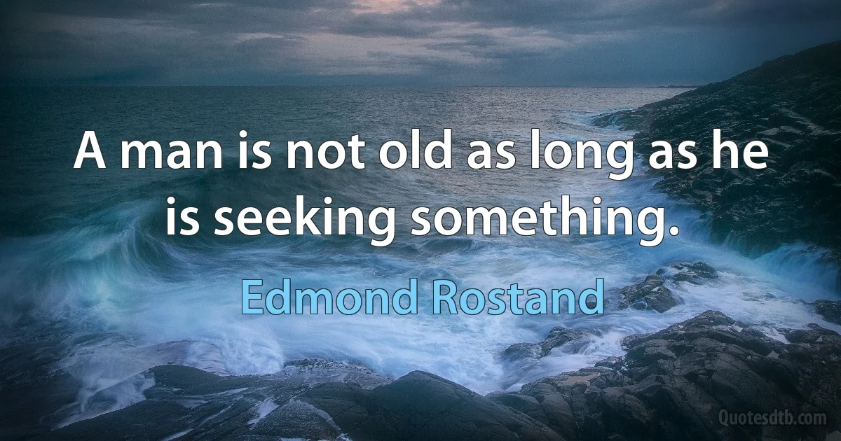 A man is not old as long as he is seeking something. (Edmond Rostand)