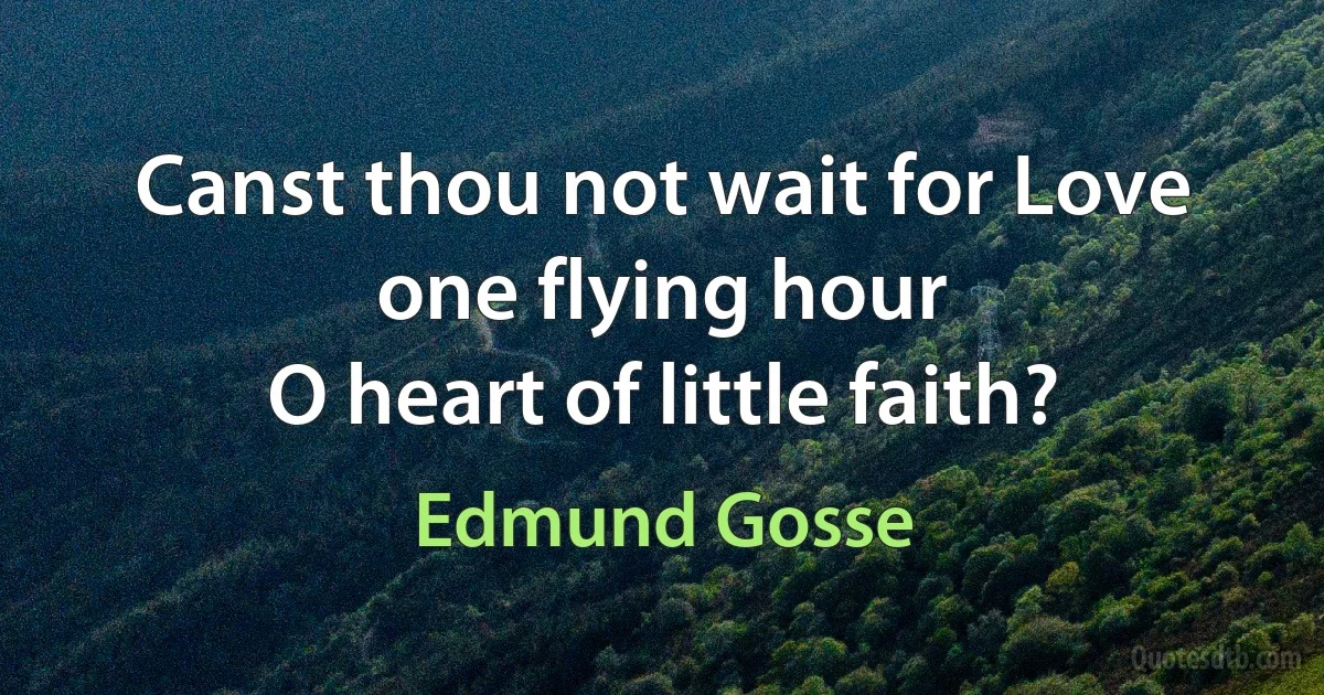 Canst thou not wait for Love one flying hour
O heart of little faith? (Edmund Gosse)