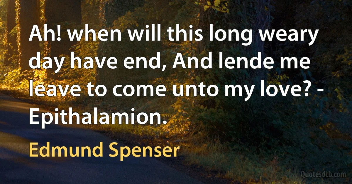 Ah! when will this long weary day have end, And lende me leave to come unto my love? - Epithalamion. (Edmund Spenser)