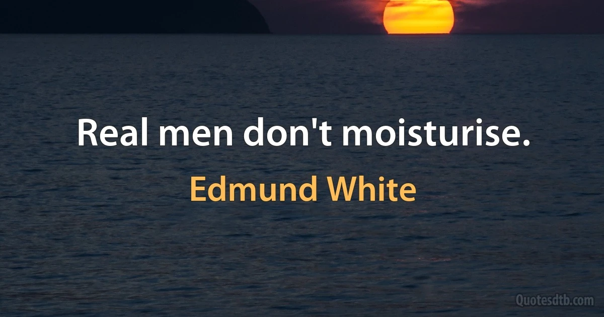 Real men don't moisturise. (Edmund White)