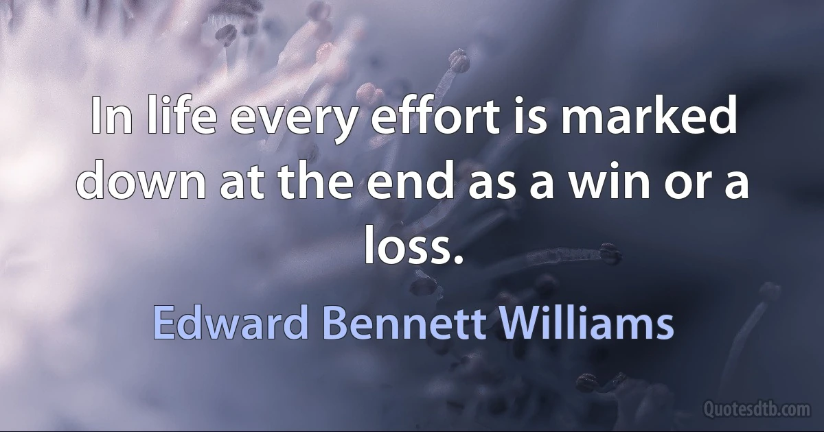 In life every effort is marked down at the end as a win or a loss. (Edward Bennett Williams)