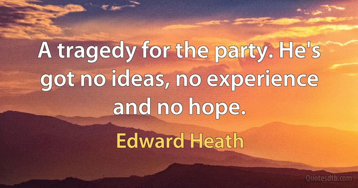 A tragedy for the party. He's got no ideas, no experience and no hope. (Edward Heath)