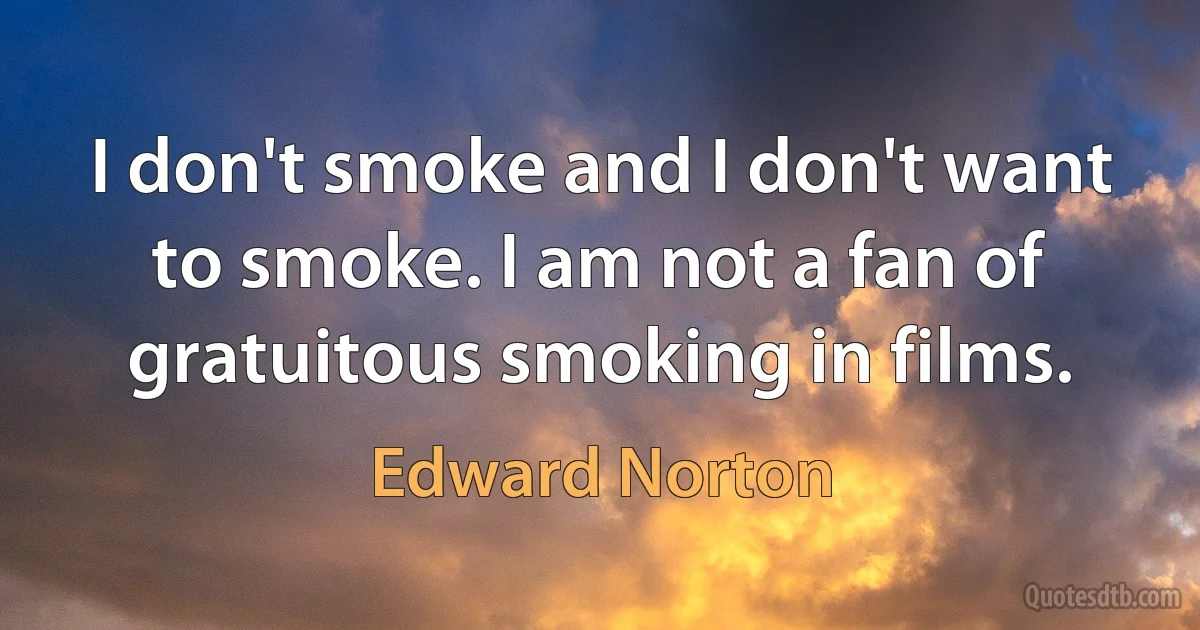 I don't smoke and I don't want to smoke. I am not a fan of gratuitous smoking in films. (Edward Norton)