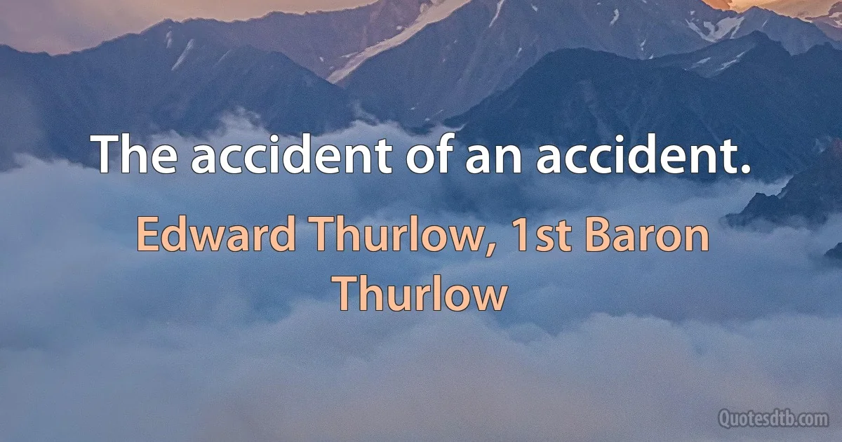 The accident of an accident. (Edward Thurlow, 1st Baron Thurlow)