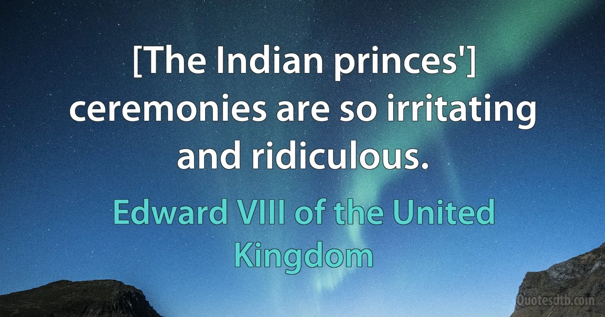 [The Indian princes'] ceremonies are so irritating and ridiculous. (Edward VIII of the United Kingdom)