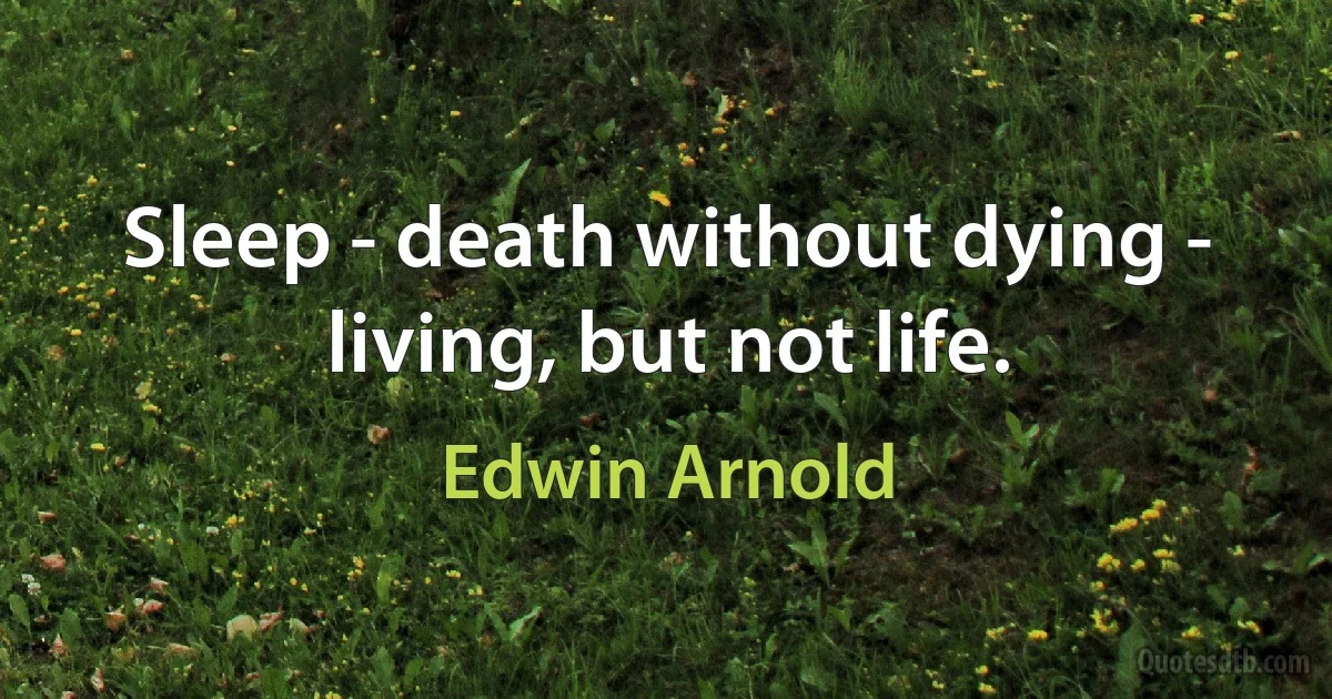 Sleep - death without dying - living, but not life. (Edwin Arnold)