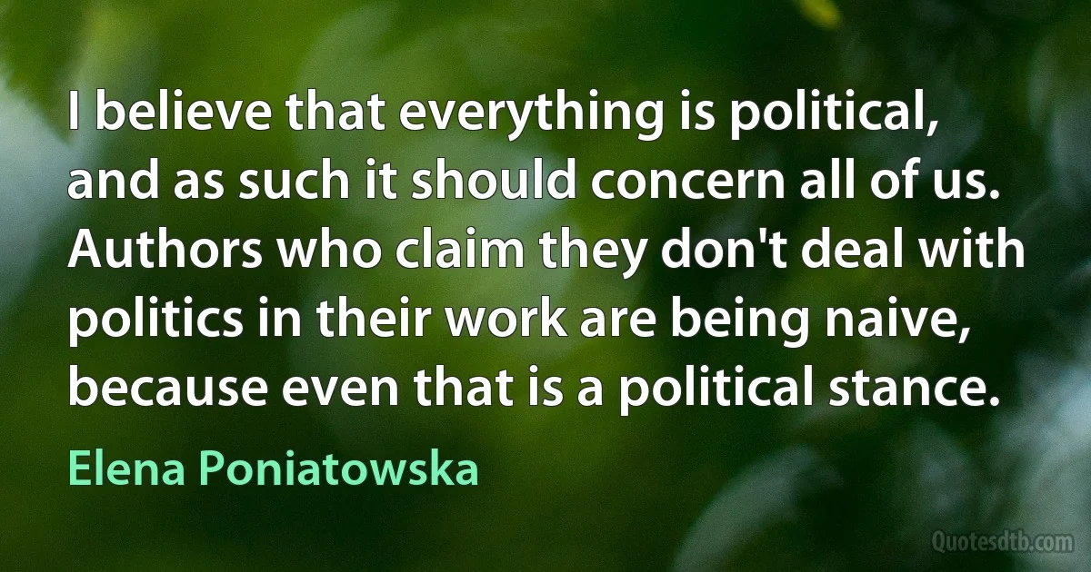 I believe that everything is political, and as such it should concern all of us. Authors who claim they don't deal with politics in their work are being naive, because even that is a political stance. (Elena Poniatowska)