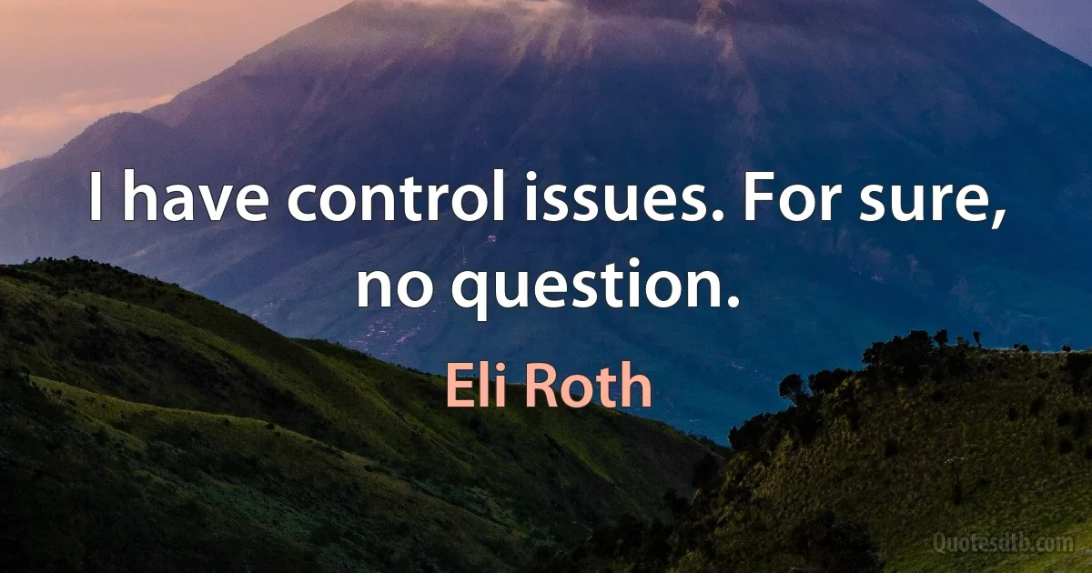 I have control issues. For sure, no question. (Eli Roth)