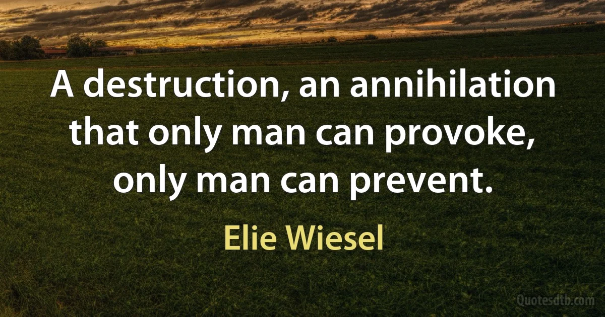 A destruction, an annihilation that only man can provoke, only man can prevent. (Elie Wiesel)