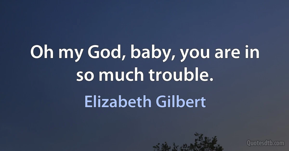 Oh my God, baby, you are in so much trouble. (Elizabeth Gilbert)