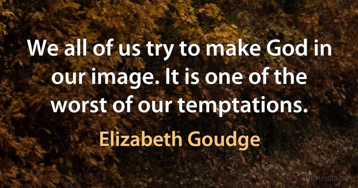 We all of us try to make God in our image. It is one of the worst of our temptations. (Elizabeth Goudge)