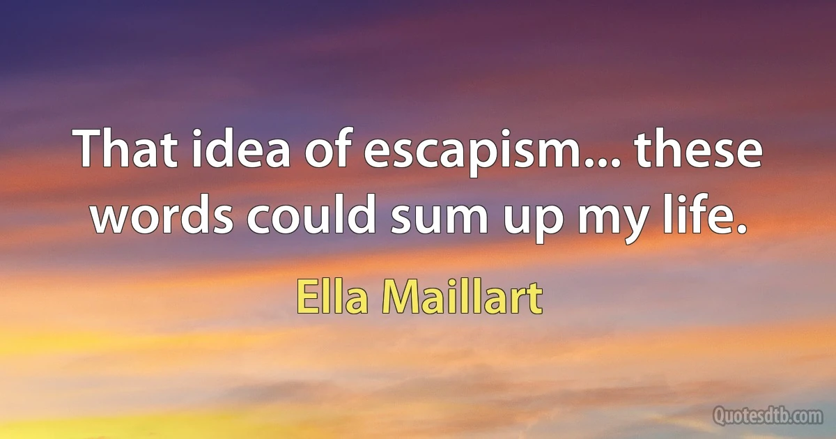 That idea of escapism... these words could sum up my life. (Ella Maillart)