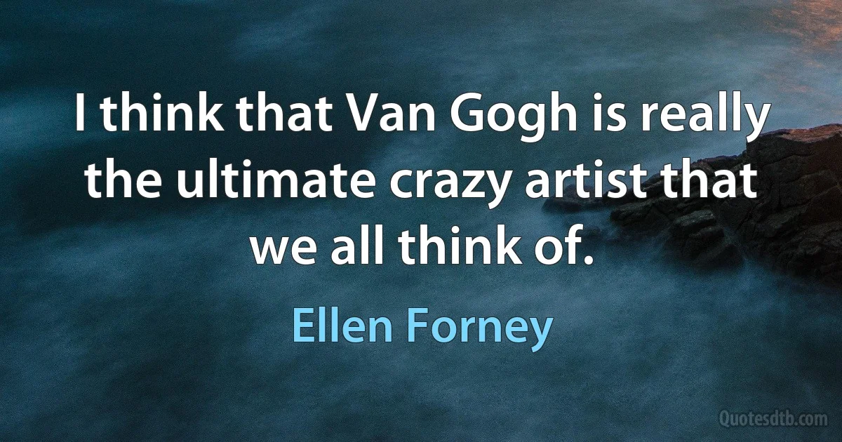 I think that Van Gogh is really the ultimate crazy artist that we all think of. (Ellen Forney)