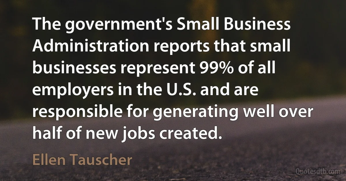 The government's Small Business Administration reports that small businesses represent 99% of all employers in the U.S. and are responsible for generating well over half of new jobs created. (Ellen Tauscher)