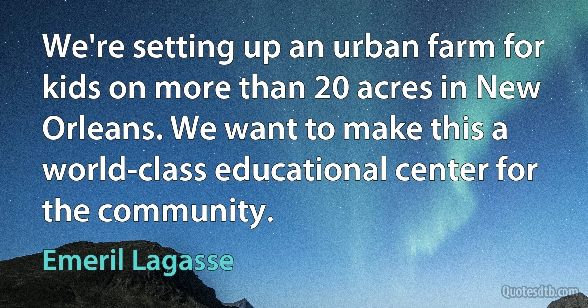 We're setting up an urban farm for kids on more than 20 acres in New Orleans. We want to make this a world-class educational center for the community. (Emeril Lagasse)