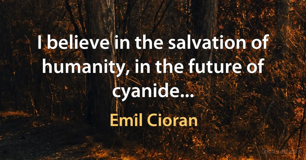 I believe in the salvation of humanity, in the future of cyanide... (Emil Cioran)