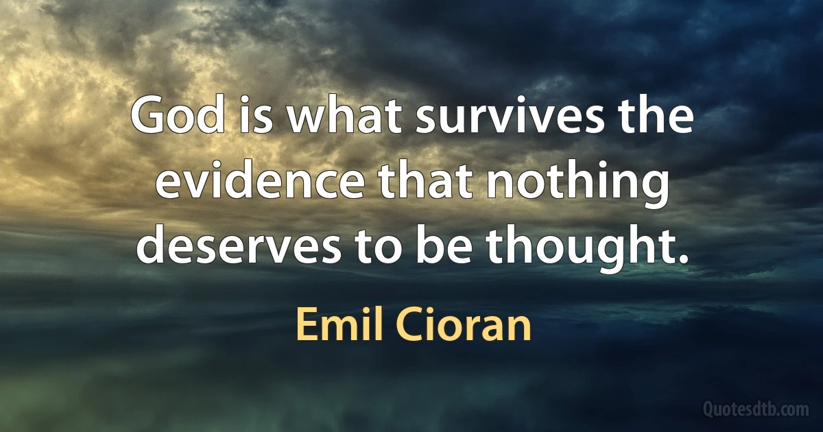 God is what survives the evidence that nothing deserves to be thought. (Emil Cioran)