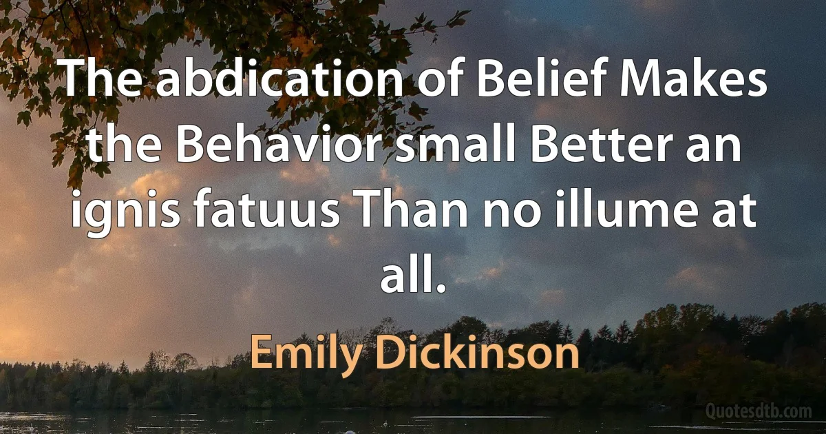 The abdication of Belief Makes the Behavior small Better an ignis fatuus Than no illume at all. (Emily Dickinson)