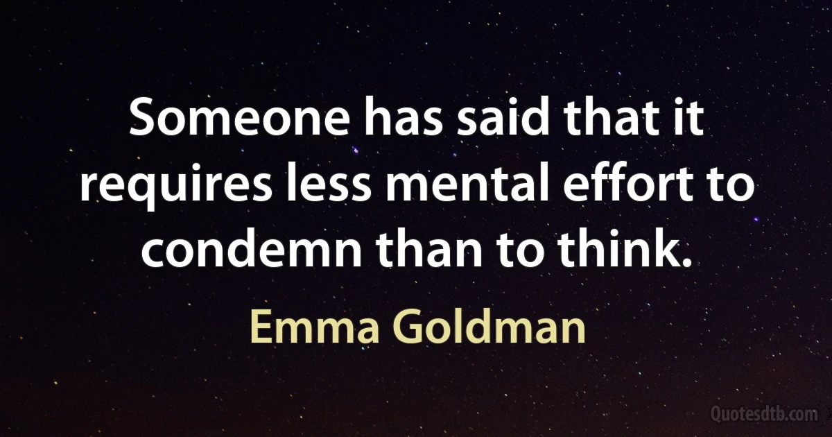 Someone has said that it requires less mental effort to condemn than to think. (Emma Goldman)