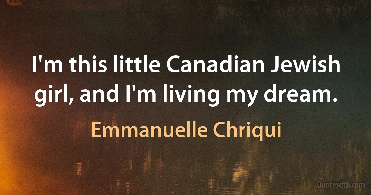 I'm this little Canadian Jewish girl, and I'm living my dream. (Emmanuelle Chriqui)