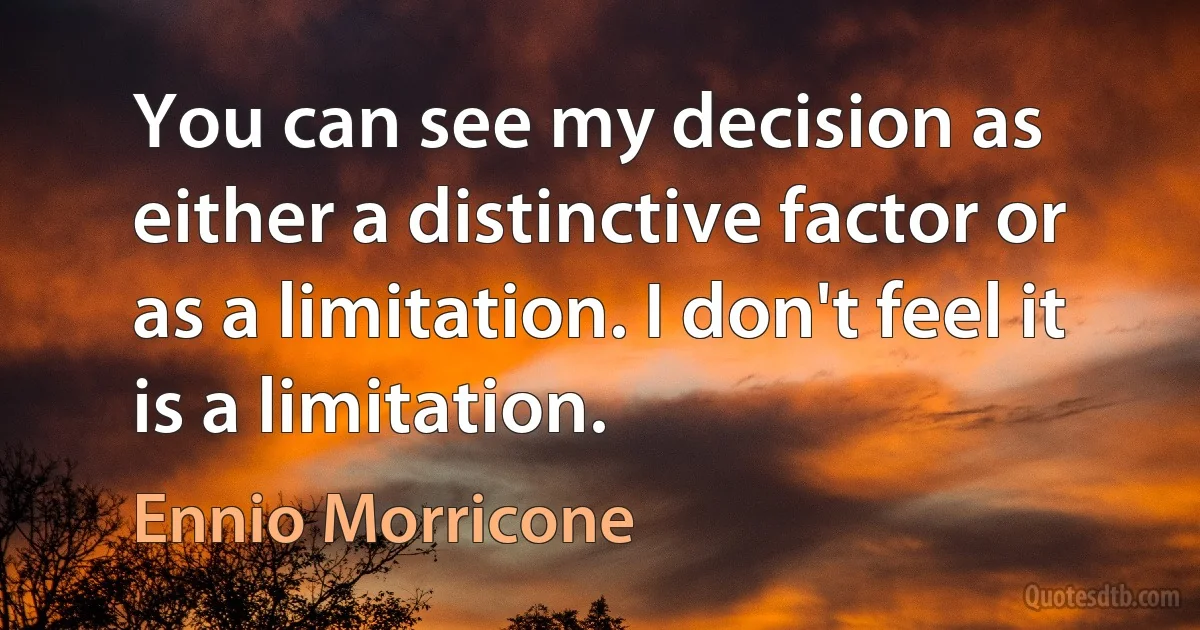 You can see my decision as either a distinctive factor or as a limitation. I don't feel it is a limitation. (Ennio Morricone)