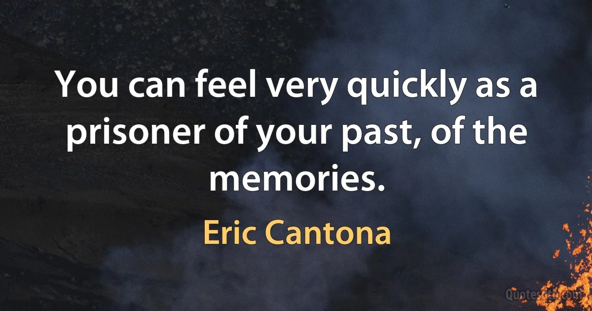 You can feel very quickly as a prisoner of your past, of the memories. (Eric Cantona)