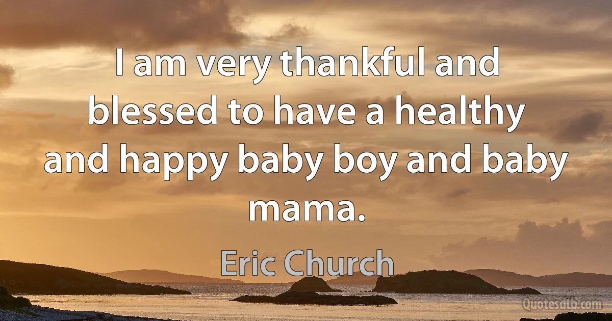 I am very thankful and blessed to have a healthy and happy baby boy and baby mama. (Eric Church)