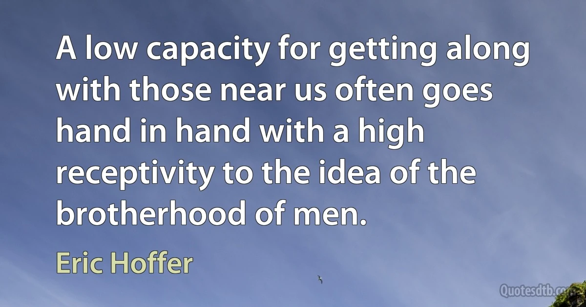 A low capacity for getting along with those near us often goes hand in hand with a high receptivity to the idea of the brotherhood of men. (Eric Hoffer)