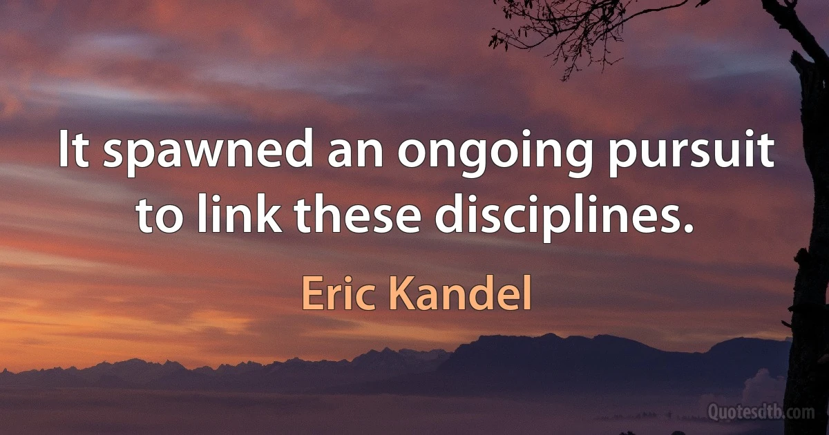 It spawned an ongoing pursuit to link these disciplines. (Eric Kandel)