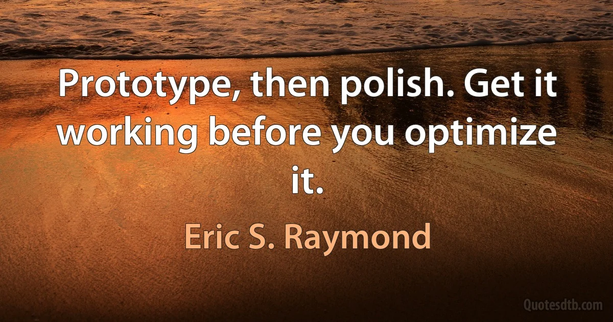 Prototype, then polish. Get it working before you optimize it. (Eric S. Raymond)