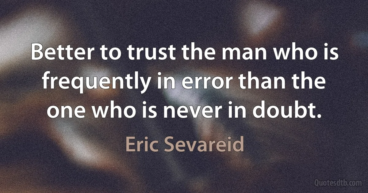 Better to trust the man who is frequently in error than the one who is never in doubt. (Eric Sevareid)