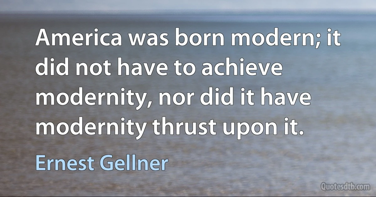 America was born modern; it did not have to achieve modernity, nor did it have modernity thrust upon it. (Ernest Gellner)