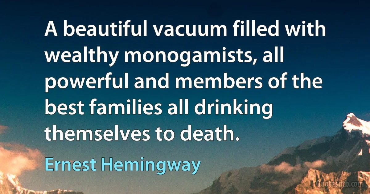 A beautiful vacuum filled with wealthy monogamists, all powerful and members of the best families all drinking themselves to death. (Ernest Hemingway)