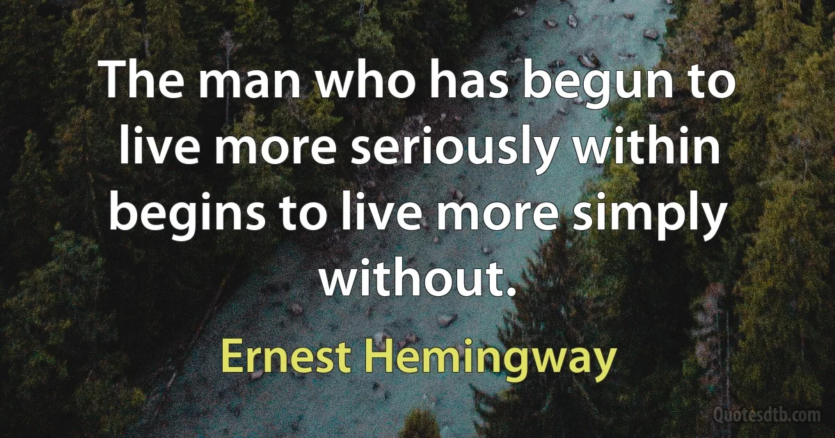 The man who has begun to live more seriously within begins to live more simply without. (Ernest Hemingway)