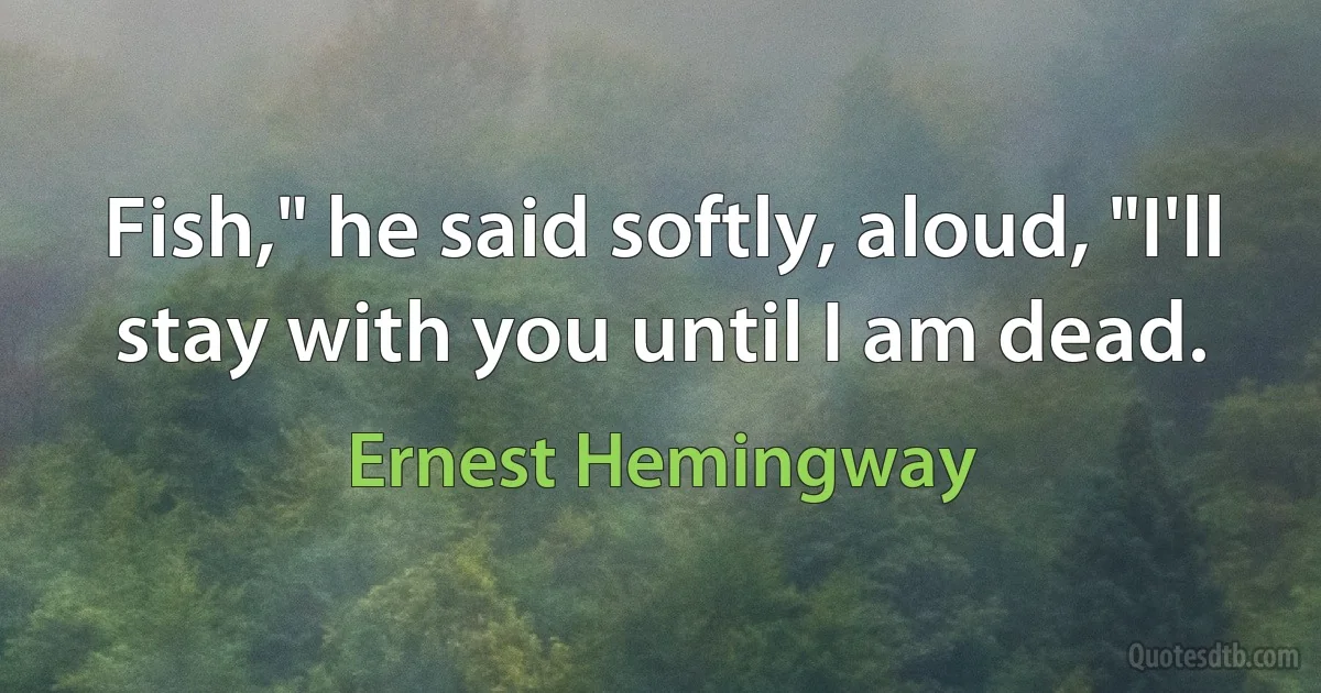 Fish," he said softly, aloud, "I'll stay with you until I am dead. (Ernest Hemingway)