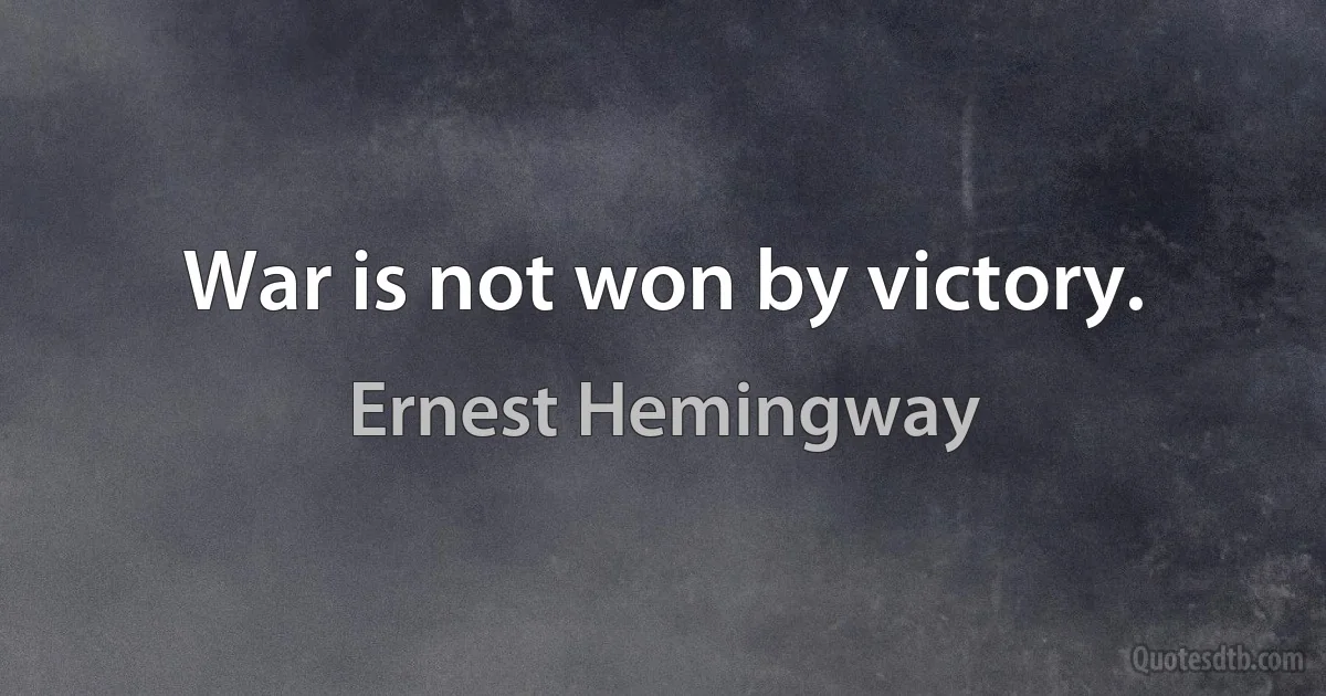 War is not won by victory. (Ernest Hemingway)