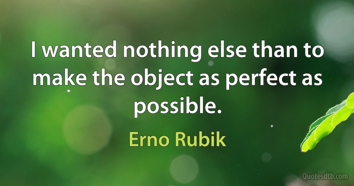 I wanted nothing else than to make the object as perfect as possible. (Erno Rubik)