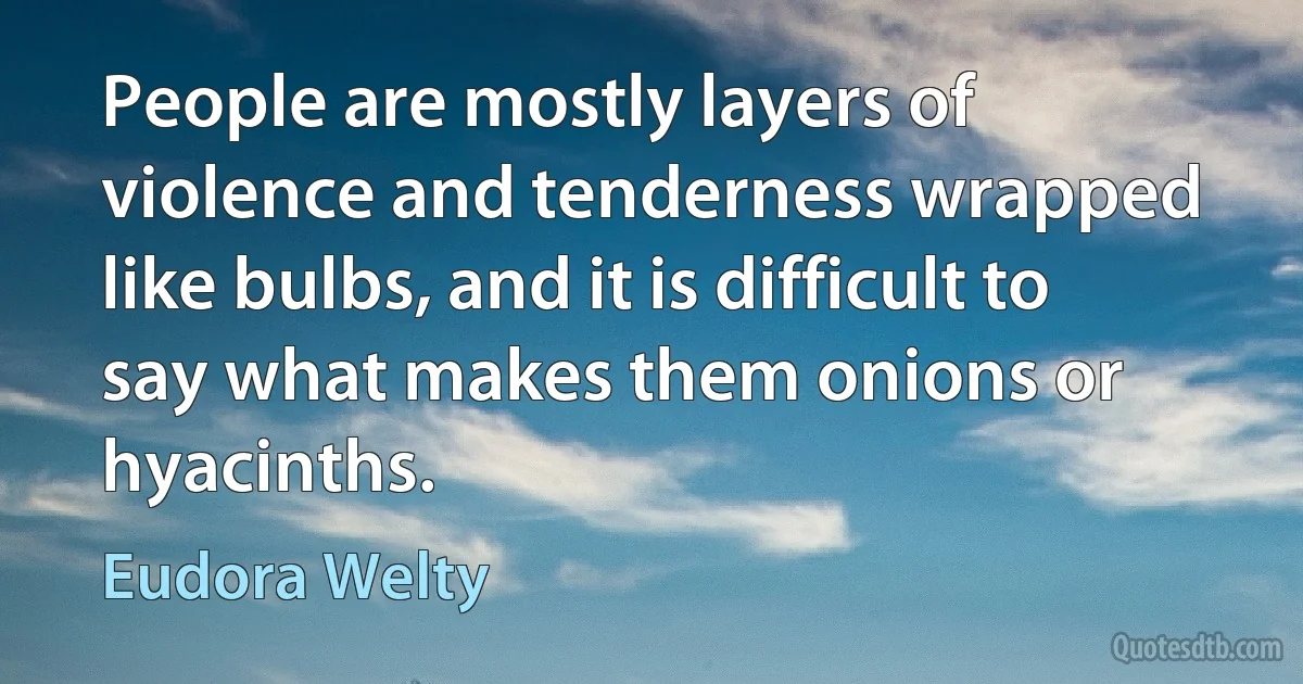 People are mostly layers of violence and tenderness wrapped like bulbs, and it is difficult to say what makes them onions or hyacinths. (Eudora Welty)