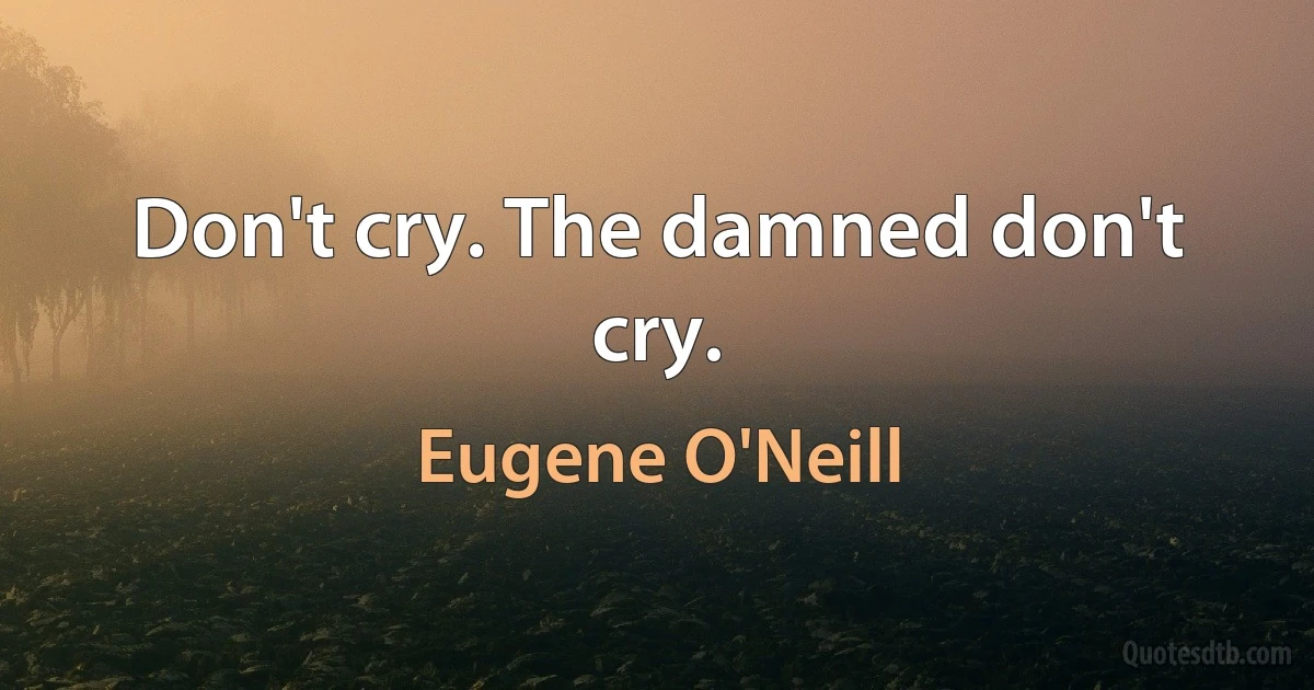 Don't cry. The damned don't cry. (Eugene O'Neill)