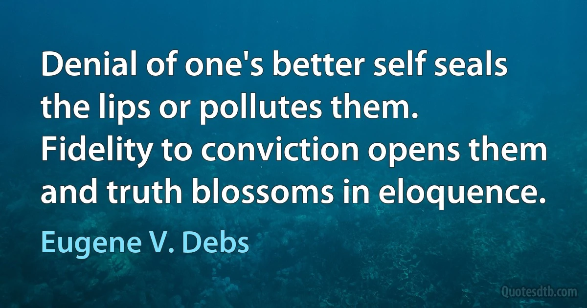 Denial of one's better self seals the lips or pollutes them. Fidelity to conviction opens them and truth blossoms in eloquence. (Eugene V. Debs)